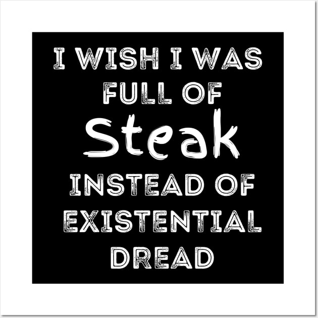 I Wish I Was Full Of Steak Instead of Existential Dread Wall Art by Apathecary